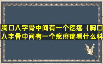 胸口八字骨中间有一个疙瘩（胸口八字骨中间有一个疙瘩疼看什么科）