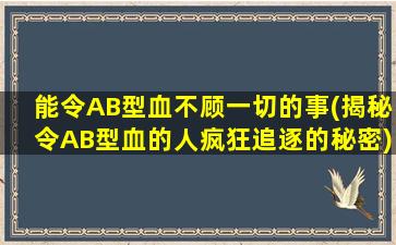 能令AB型血不顾一切的事(揭秘令AB型血的人疯狂追逐的秘密)