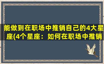 能做到在职场中推销自己的4大星座(4个星座：如何在职场中推销自己？)