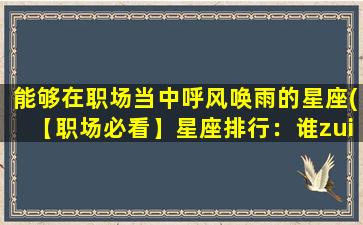 能够在职场当中呼风唤雨的星座(【职场必看】星座排行：谁zui容易呼风唤雨？)