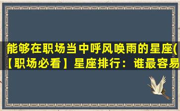 能够在职场当中呼风唤雨的星座(【职场必看】星座排行：谁最容易呼风唤雨？)