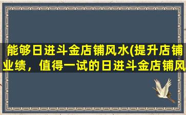 能够日进斗金店铺风水(提升店铺业绩，值得一试的日进斗金店铺风水方法)