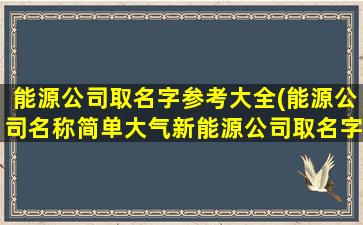 能源公司取名字参考大全(能源公司名称简单大气新能源公司取名字推荐)