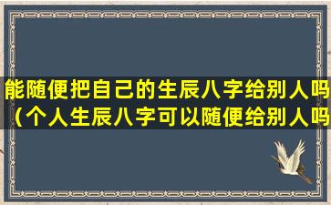 能随便把自己的生辰八字给别人吗（个人生辰八字可以随便给别人吗）