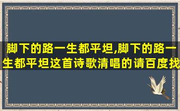 脚下的路一生都平坦,脚下的路一生都平坦这首诗歌清唱的请百度找找