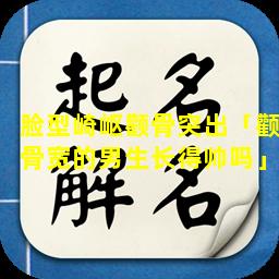 脸型崎岖颧骨突出「颧骨宽的男生长得帅吗」