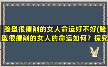 脸型很瘦削的女人命运好不好(脸型很瘦削的女人的命运如何？探究瘦脸对女*业、婚姻的影响)