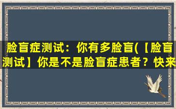 脸盲症测试：你有多脸盲(【脸盲测试】你是不是脸盲症患者？快来测试一下！)