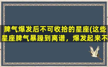 脾气爆发后不可收拾的星座(这些星座脾气暴躁到离谱，爆发起来不可收拾！)