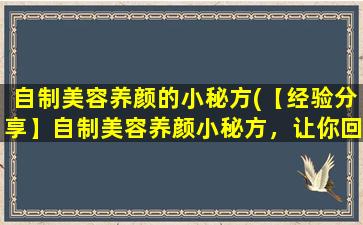 自制美容养颜的小秘方(【经验分享】自制美容养颜小秘方，让你回归自然光彩照人！)