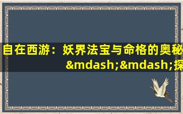 自在西游：妖界法宝与命格的奥秘——探索妖界法宝如何影响角色命格