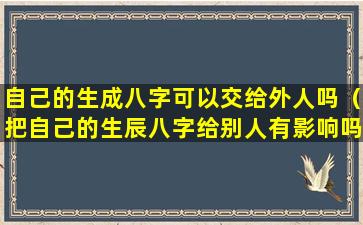 自己的生成八字可以交给外人吗（把自己的生辰八字给别人有影响吗）