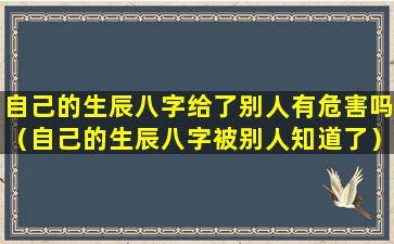 自己的生辰八字给了别人有危害吗（自己的生辰八字被别人知道了）