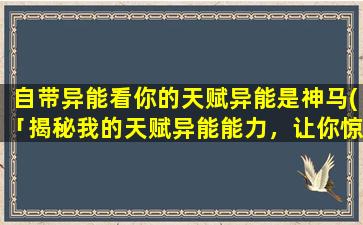 自带异能看你的天赋异能是神马(「揭秘我的天赋异能能力，让你惊叹不已！」)