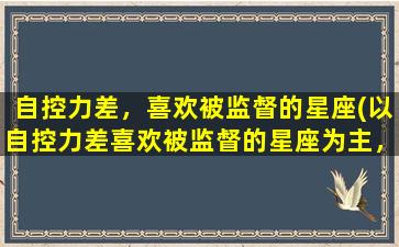 自控力差，喜欢被监督的星座(以自控力差喜欢被监督的星座为主，这些星座准确独特，你一定得知道！)