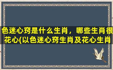 色迷心窍是什么生肖，哪些生肖很花心(以色迷心窍生肖及花心生肖排行榜，赶快看看你上榜了没！)