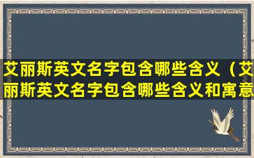 艾丽斯英文名字包含哪些含义（艾丽斯英文名字包含哪些含义和寓意）