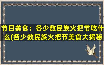 节日美食：各少数民族火把节吃什么(各少数民族火把节美食大揭秘)