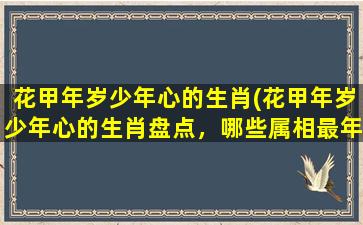 花甲年岁少年心的生肖(花甲年岁少年心的生肖盘点，哪些属相最年轻？)