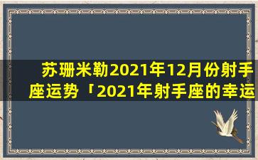 苏珊米勒2021年12月份射手座运势「2021年射手座的幸运日是星期几」