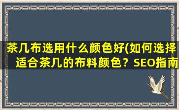 茶几布选用什么颜色好(如何选择适合茶几的布料颜色？SEO指南教你选对布料)