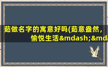 茹做名字的寓意好吗(茹意盎然，愉悦生活——浅谈以茹做名字的寓意)