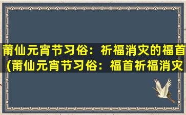 莆仙元宵节习俗：祈福消灾的福首(莆仙元宵节习俗：福首祈福消灾，了解莆田文化)