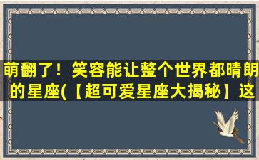 萌翻了！笑容能让整个世界都晴朗的星座(【超可爱星座大揭秘】这个星座的笑容能让整个世界都晴朗)