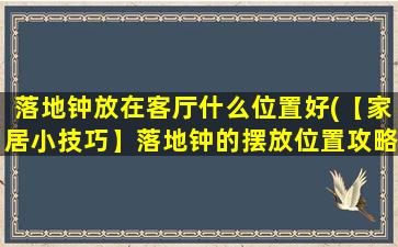 落地钟放在客厅什么位置好(【家居小技巧】落地钟的摆放位置攻略，打造舒适生活空间)