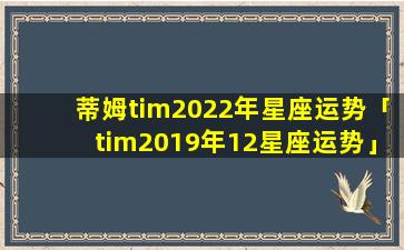 蒂姆tim2022年星座运势「tim2019年12星座运势」