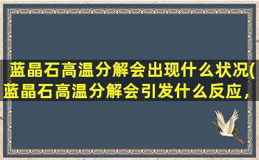 蓝晶石高温分解会出现什么状况(蓝晶石高温分解会引发什么反应，你知道吗？)