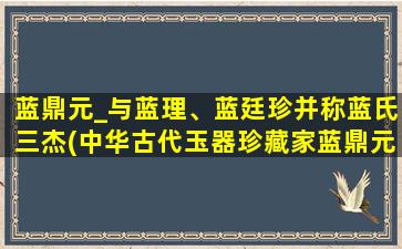 蓝鼎元_与蓝理、蓝廷珍并称蓝氏三杰(中华古代玉器珍藏家蓝鼎元与蓝理、蓝廷珍并称蓝氏三杰)