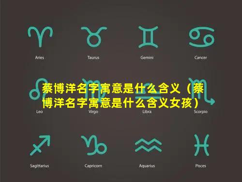 蔡博洋名字寓意是什么含义（蔡博洋名字寓意是什么含义女孩）