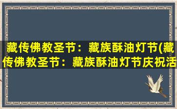 藏传佛教圣节：藏族酥油灯节(藏传佛教圣节：藏族酥油灯节庆祝活动及意义介绍)