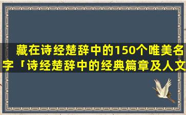 藏在诗经楚辞中的150个唯美名字「诗经楚辞中的经典篇章及人文精神」