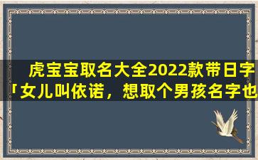 虎宝宝取名大全2022款带日字「女儿叫依诺，想取个男孩名字也带着依字，好难取哦，大家帮忙想想」