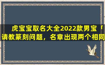 虎宝宝取名大全2022款男宝「请教篆刻问题，名章出现两个相同的字如何处理，比如“王晶晶印”谢谢」