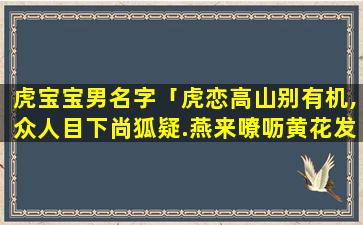 虎宝宝男名字「虎恋高山别有机,众人目下尚狐疑.燕来嘹呖黄花发,体际声名达帝畿的意思」