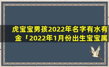 虎宝宝男孩2022年名字有水有金「2022年1月份出生宝宝属什么怎么取名」