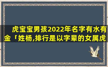 虎宝宝男孩2022年名字有水有金「姓杨,排行是以字辈的女属虎宝宝取什么名」