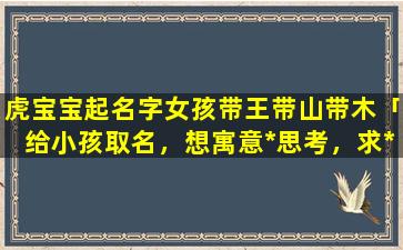 虎宝宝起名字女孩带王带山带木「给小孩取名，想寓意*思考，求*思考想关的字词，多谢•﹏•」