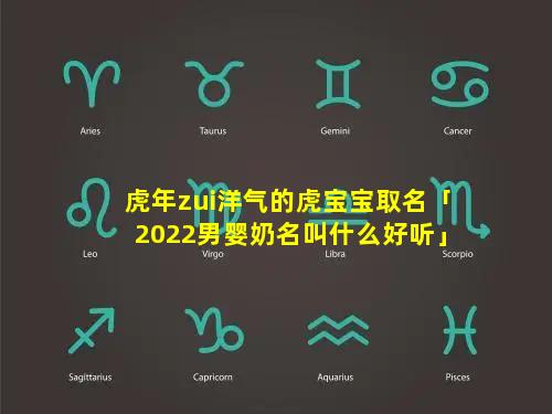 虎年zui洋气的虎宝宝取名「2022男婴奶名叫什么好听」