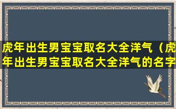 虎年出生男宝宝取名大全洋气（虎年出生男宝宝取名大全洋气的名字）