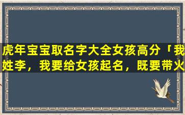 虎年宝宝取名字大全女孩高分「我姓李，我要给女孩起名，既要带火字旁又要带山字旁的汉字」