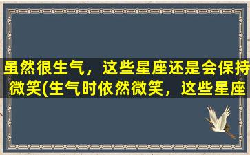 虽然很生气，这些星座还是会保持微笑(生气时依然微笑，这些星座太优秀！)