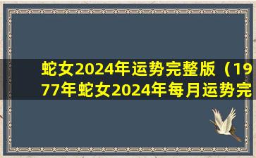 蛇女2024年运势完整版（1977年蛇女2024年每月运势完整版）