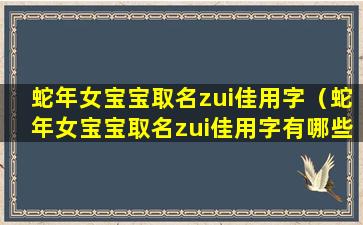 蛇年女宝宝取名zui佳用字（蛇年女宝宝取名zui佳用字有哪些）