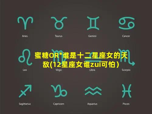 蜜糖OR*谁是十二星座女的天敌(12星座女谁zui可怕）