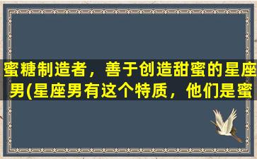 蜜糖制造者，善于创造甜蜜的星座男(星座男有这个特质，他们是蜜糖的制造者！)