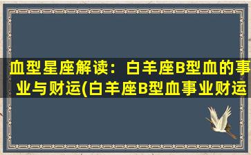 血型星座解读：白羊座B型血的事业与财运(白羊座B型血事业财运解析：开拓职场新天地！)